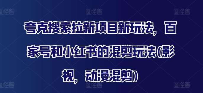 夸克搜索拉新项目新玩法，百家号和小红书的混剪玩法(影视，动漫混剪)-时光论坛