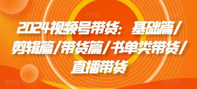 2024视频号带货：基础篇/剪辑篇/带货篇/书单类带货/直播带货-时光论坛