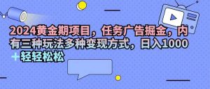 （11871期）2024黄金期项目，任务广告掘金，内有三种玩法多种变现方式，日入1000+...-时光论坛