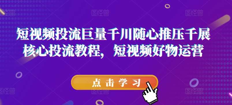 短视频投流巨量千川随心推压千展核心投流教程，短视频好物运营-时光论坛