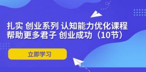 （11838期）扎实 创业系列 认知能力优化课程：帮助更多君子 创业成功（10节）-时光论坛