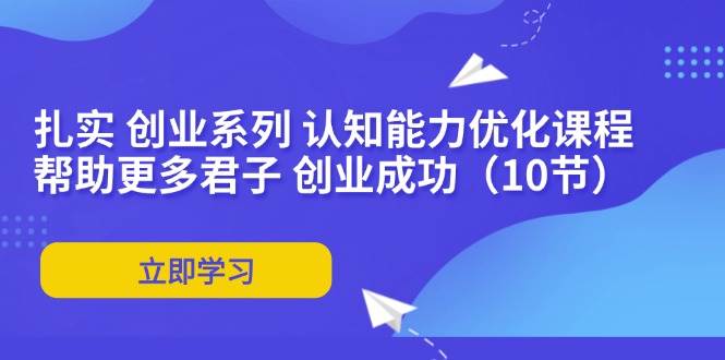 （11838期）扎实 创业系列 认知能力优化课程：帮助更多君子 创业成功（10节）-时光论坛