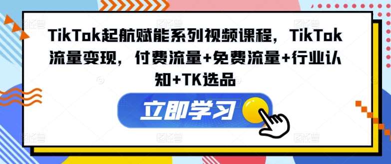 TikTok起航赋能系列视频课程，TikTok流量变现，付费流量+免费流量+行业认知+TK选品-时光论坛