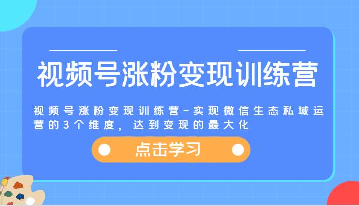 视频号涨粉变现训练营-实现微信生态私域运营的3个维度，达到变现的最大化-时光论坛