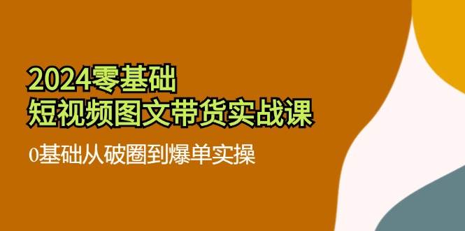 （11878期）2024零基础·短视频图文带货实战课：0基础从破圈到爆单实操（35节课）-时光论坛