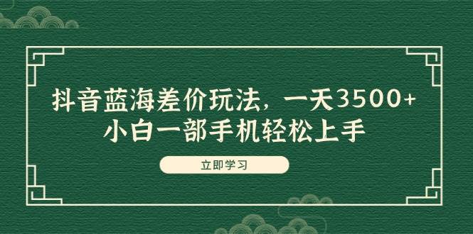 （11903期）抖音蓝海差价玩法，一天3500+，小白一部手机轻松上手-时光论坛