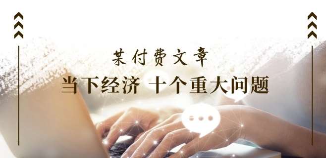 某付费文章《当下经济 十个重大问题》覆盖了大家关心的全部经济类话题-时光论坛