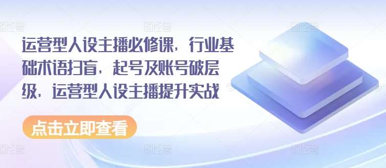 运营型人设主播必修课，行业基础术语扫盲，起号及账号破层级，运营型人设主播提升实战-时光论坛