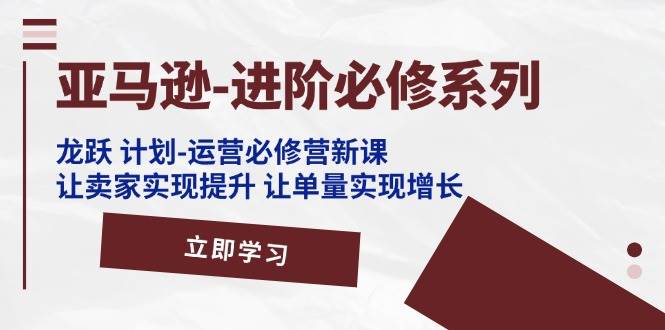 （11623期）亚马逊-进阶必修系列，龙跃 计划-运营必修营新课，让卖家实现提升 让单…-时光论坛