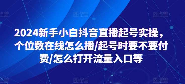 2024新手小白抖音直播起号实操，个位数在线怎么播/起号时要不要付费/怎么打开流量入口等-时光论坛