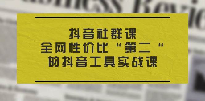 （11416期）抖音 社群课，全网性价比“第二“的抖音工具实战课-时光论坛