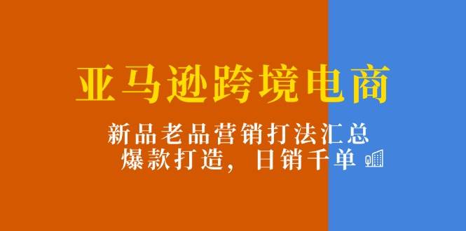 （11433期）亚马逊跨境电商：新品老品营销打法汇总，爆款打造，日销千单-时光论坛