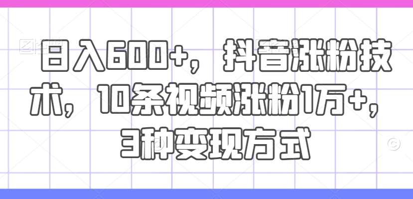 日入600+，抖音涨粉技术，10条视频涨粉1万+，3种变现方式【揭秘】-时光论坛