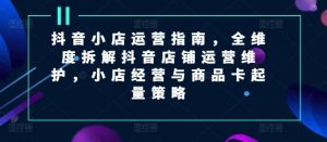 抖音小店运营指南，全维度拆解抖音店铺运营维护，小店经营与商品卡起量策略-时光论坛