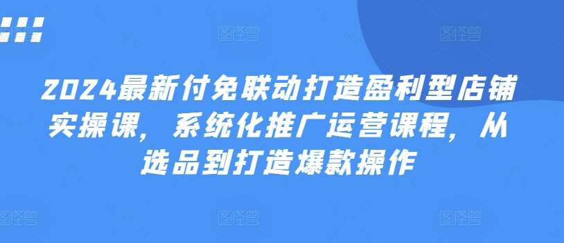 2024最新付免联动打造盈利型店铺实操课，​系统化推广运营课程，从选品到打造爆款操作-时光论坛