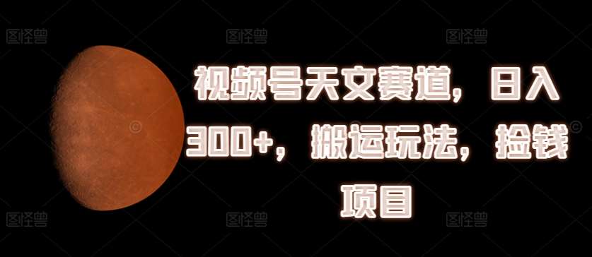 视频号天文赛道，日入300+，搬运玩法，捡钱项目【揭秘】-时光论坛