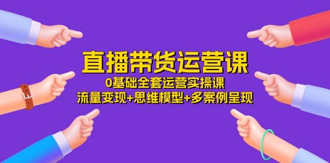 直播带货运营课，0基础全套运营实操 流量变现+思维模型+多案例呈现（34节）-时光论坛