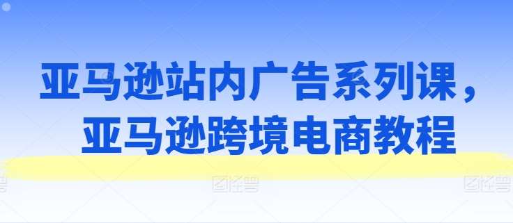 亚马逊站内广告系列课，亚马逊跨境电商教程-时光论坛