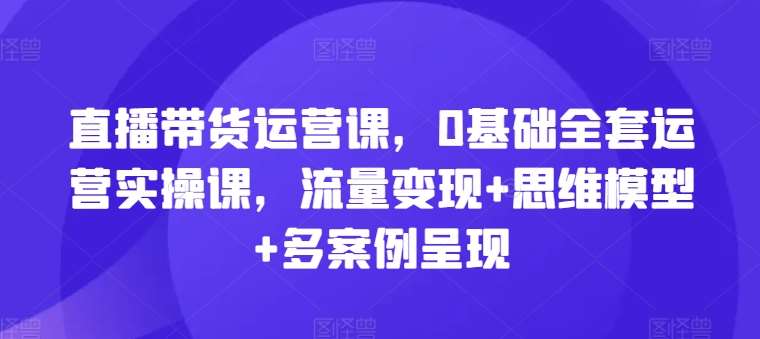 直播带货运营课，0基础全套运营实操课，流量变现+思维模型+多案例呈现-时光论坛