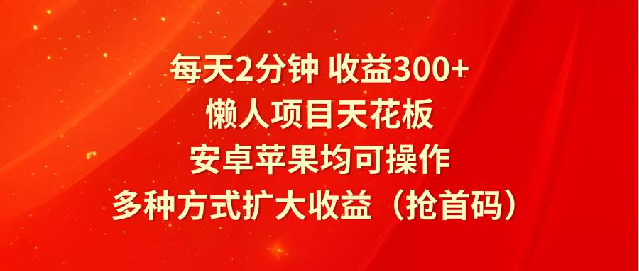 每天2分钟收益300+，懒人项目天花板，安卓苹果均可操作，多种方式扩大收益（抢首码）-时光论坛