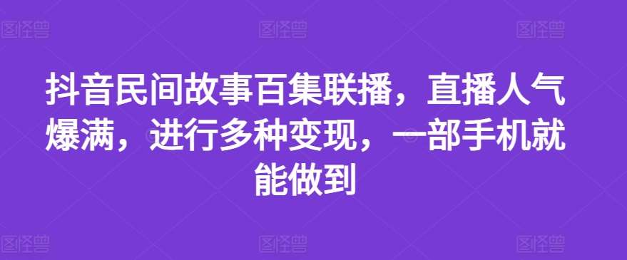 抖音民间故事百集联播，直播人气爆满，进行多种变现，一部手机就能做到【揭秘】-时光论坛