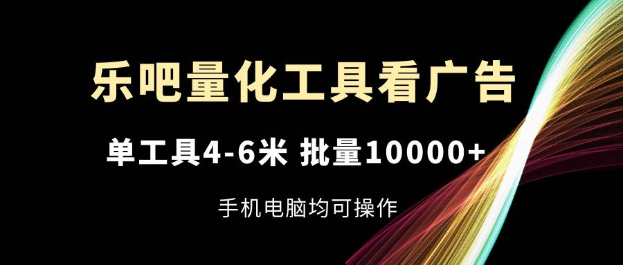 乐吧量化工具看广告，单工具4-6米，批量10000+，手机电脑均可操作-时光论坛