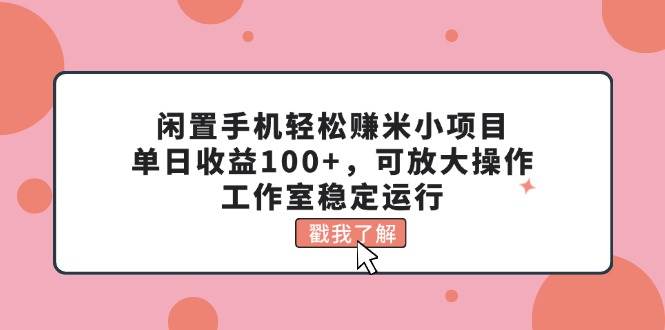 （11562期）闲置手机轻松赚米小项目，单日收益100+，可放大操作，工作室稳定运行-时光论坛