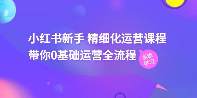 小红书新手精细化运营课程，带你0基础运营全流程（42节视频课）-时光论坛