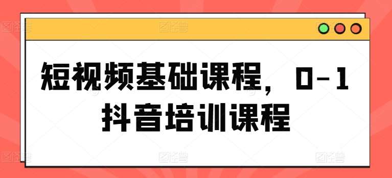 短视频基础课程，0-1抖音培训课程-时光论坛