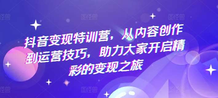 抖音变现特训营，从内容创作到运营技巧，助力大家开启精彩的变现之旅-时光论坛