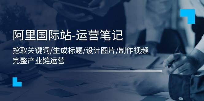 （11508期）阿里国际站-运营笔记：挖取关键词/生成标题/设计图片/制作视频/56节课-时光论坛