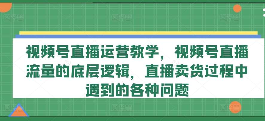 视频号直播运营教学，视频号直播流量的底层逻辑，直播卖货过程中遇到的各种问题-时光论坛