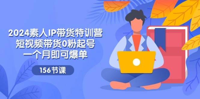 （11670期）2024素人IP带货特训营，短视频带货0粉起号，一个月即可爆单（156节）-时光论坛