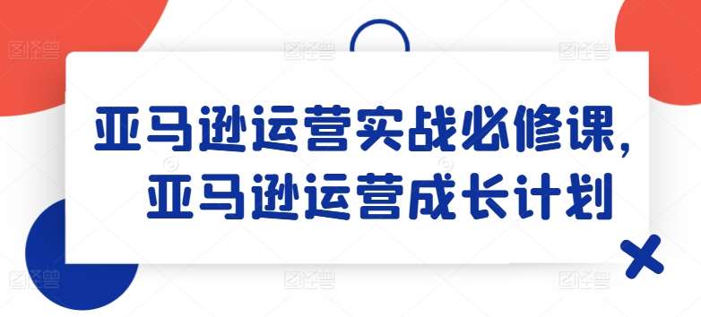 亚马逊运营实战必修课，亚马逊运营成长计划-时光论坛