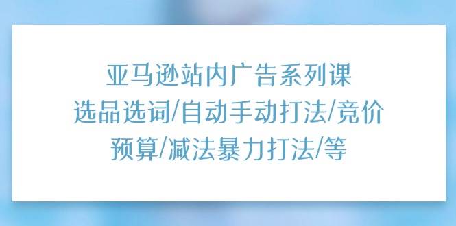 （11429期）亚马逊站内广告系列课：选品选词/自动手动打法/竞价预算/减法暴力打法/等-时光论坛