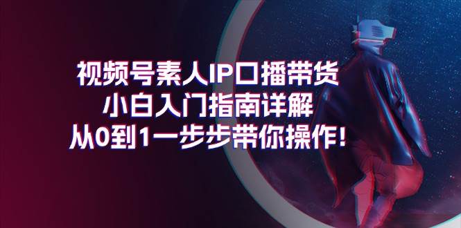 （11441期）视频号素人IP口播带货小白入门指南详解，从0到1一步步带你操作!-时光论坛