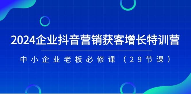 2024企业抖音营销获客增长特训营，中小企业老板必修课（29节课）-时光论坛