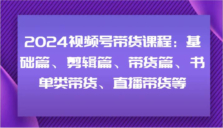 图片[1]-2024视频号带货课程：基础篇、剪辑篇、带货篇、书单类带货、直播带货等-时光论坛