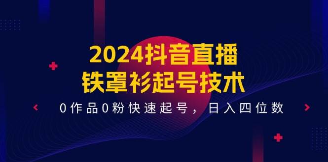 （11496期）2024抖音直播-铁罩衫起号技术，0作品0粉快速起号，日入四位数（14节课）-时光论坛