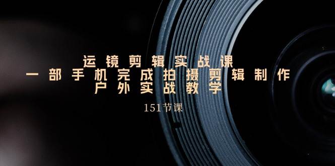 （11374期）运镜剪辑实战课，一部手机完成拍摄剪辑制作，户外实战教学（151节课）-时光论坛