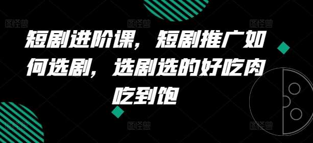 短剧进阶课，短剧推广如何选剧，选剧选的好吃肉吃到饱-时光论坛