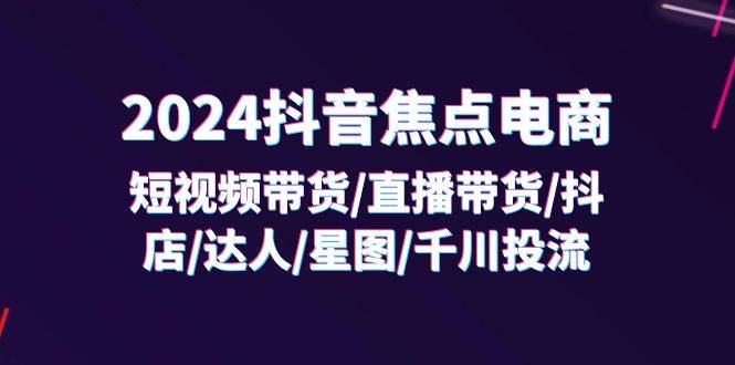 图片[1]-（11794期）2024抖音-焦点电商：短视频带货/直播带货/抖店/达人/星图/千川投流/32节课-时光论坛