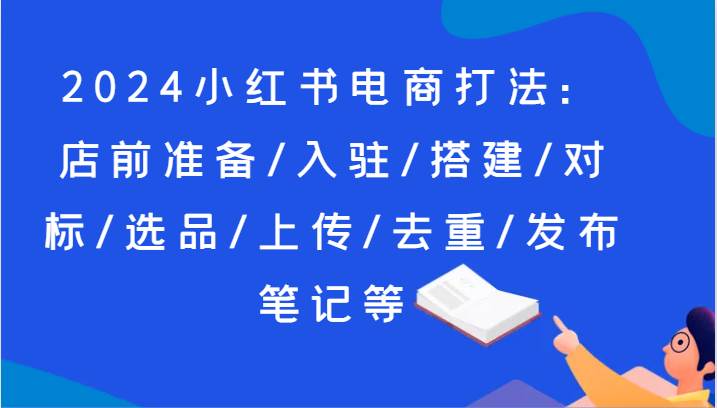 2024小红书电商打法：店前准备/入驻/搭建/对标/选品/上传/去重/发布笔记等-时光论坛