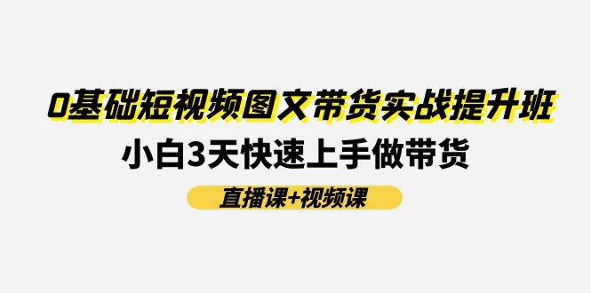 0基础短视频图文带货实战提升班，小白3天快速上手做带货(直播课+视频课)-时光论坛