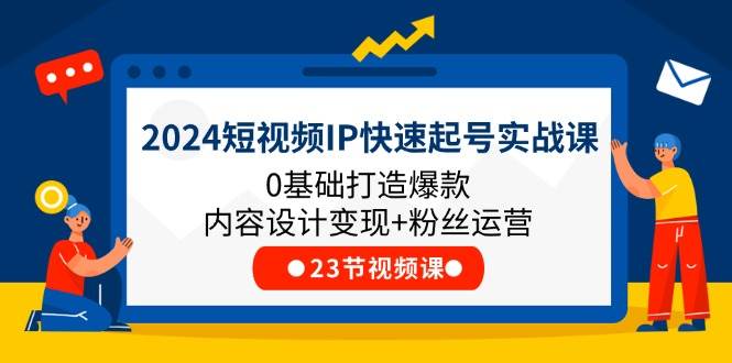 2024短视频IP快速起号实战课，0基础打造爆款内容设计变现+粉丝运营(23节)-时光论坛