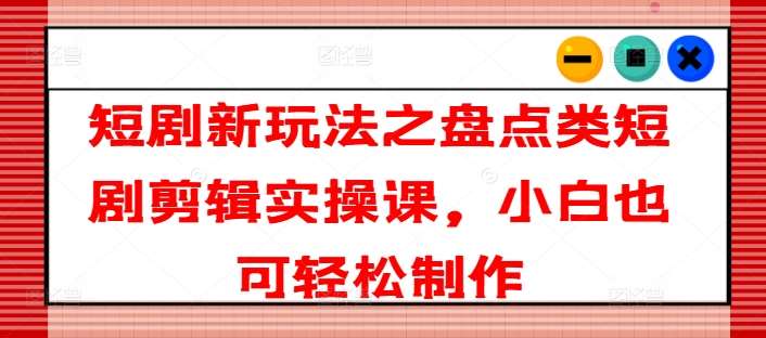 短剧新玩法之盘点类短剧剪辑实操课，小白也可轻松制作-时光论坛