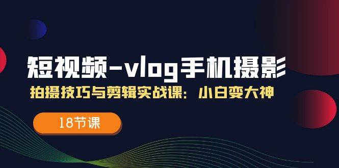 短视频vlog手机摄影拍摄技巧与剪辑实战课，小白变大神（18节课）-时光论坛