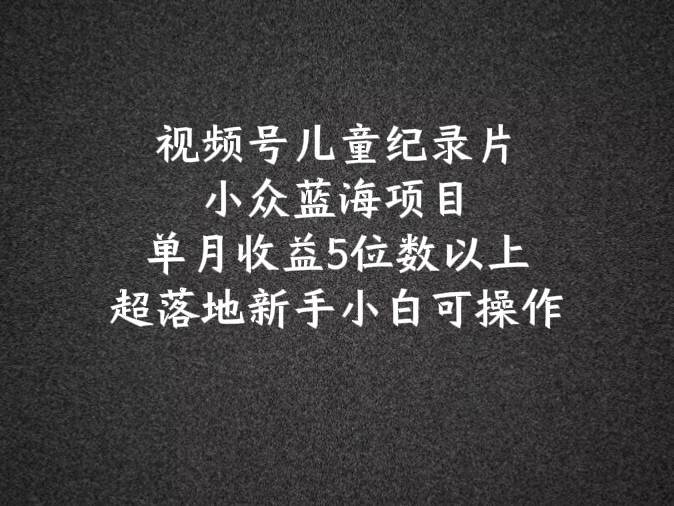 2024蓝海项目视频号儿童纪录片科普，单月收益5位数以上，新手小白可操作-时光论坛