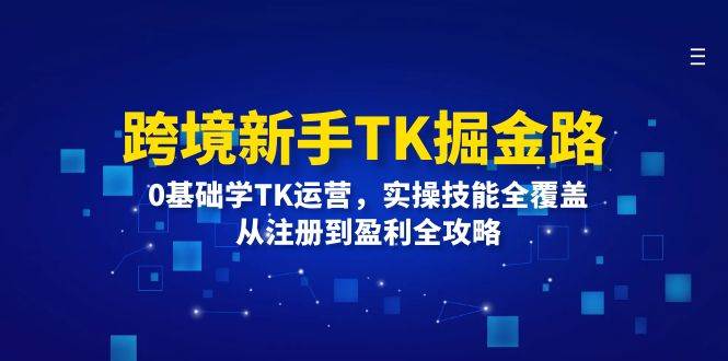 （12287期）跨境新手TK掘金路：0基础学TK运营，实操技能全覆盖，从注册到盈利全攻略-时光论坛