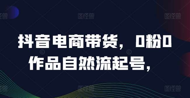抖音电商带货，0粉0作品自然流起号，热销20多万人的抖音课程的经验分享-时光论坛
